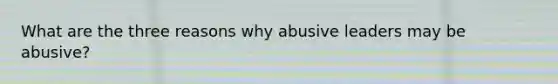 What are the three reasons why abusive leaders may be abusive?