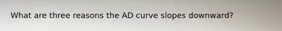 What are three reasons the AD curve slopes downward?