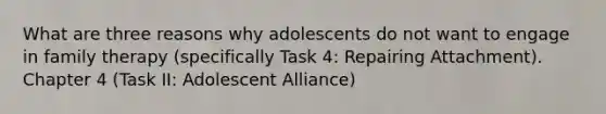 What are three reasons why adolescents do not want to engage in family therapy (specifically Task 4: Repairing Attachment). Chapter 4 (Task II: Adolescent Alliance)