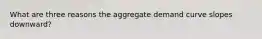 What are three reasons the aggregate demand curve slopes downward?