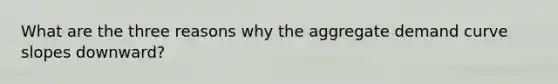 What are the three reasons why the aggregate demand curve slopes downward?