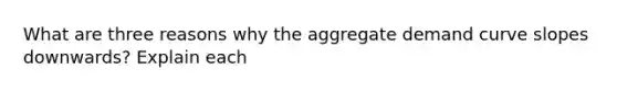 What are three reasons why the aggregate demand curve slopes downwards? Explain each