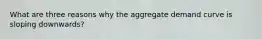 What are three reasons why the aggregate demand curve is sloping downwards?