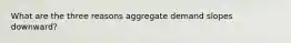 What are the three reasons aggregate demand slopes downward?