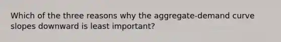 Which of the three reasons why the aggregate-demand curve slopes downward is least important?