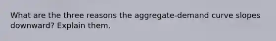 What are the three reasons the aggregate-demand curve slopes downward? Explain them.