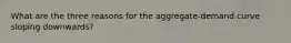 What are the three reasons for the aggregate-demand curve sloping downwards?