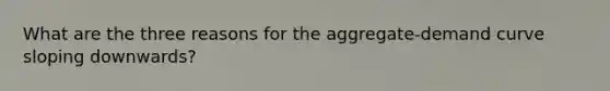 What are the three reasons for the aggregate-demand curve sloping downwards?