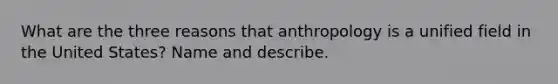 What are the three reasons that anthropology is a unified field in the United States? Name and describe.