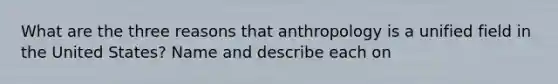 What are the three reasons that anthropology is a unified field in the United States? Name and describe each on