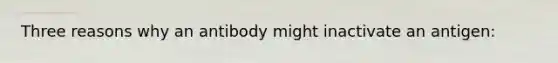 Three reasons why an antibody might inactivate an antigen: