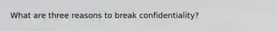 What are three reasons to break confidentiality?