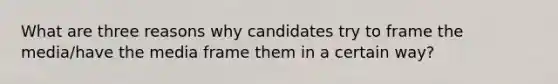 What are three reasons why candidates try to frame the media/have the media frame them in a certain way?