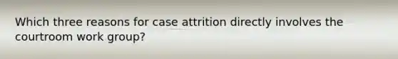 Which three reasons for case attrition directly involves the courtroom work group?