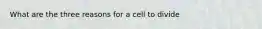 What are the three reasons for a cell to divide