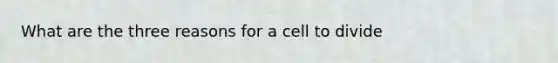 What are the three reasons for a cell to divide