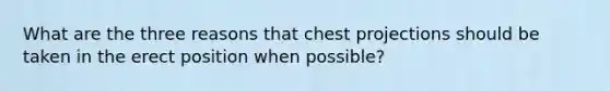 What are the three reasons that chest projections should be taken in the erect position when possible?