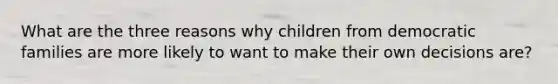 What are the three reasons why children from democratic families are more likely to want to make their own decisions are?