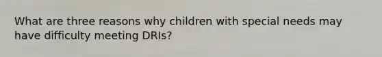 What are three reasons why children with special needs may have difficulty meeting DRIs?