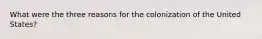 What were the three reasons for the colonization of the United States?