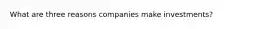 What are three reasons companies make investments?