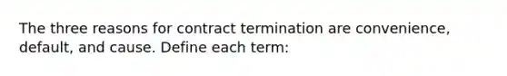 The three reasons for contract termination are convenience, default, and cause. Define each term: