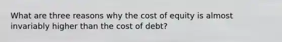 What are three reasons why the cost of equity is almost invariably higher than the cost of debt?