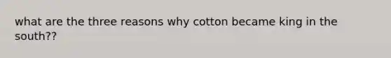 what are the three reasons why cotton became king in the south??