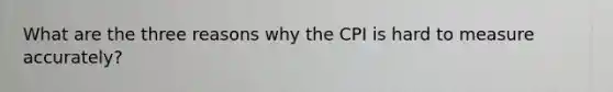 What are the three reasons why the CPI is hard to measure accurately?