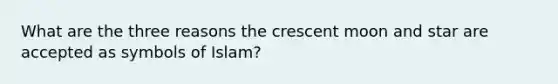 What are the three reasons the crescent moon and star are accepted as symbols of Islam?