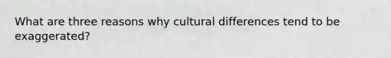 What are three reasons why cultural differences tend to be exaggerated?