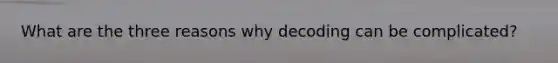 What are the three reasons why decoding can be complicated?