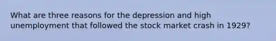 What are three reasons for the depression and high unemployment that followed the stock market crash in 1929?