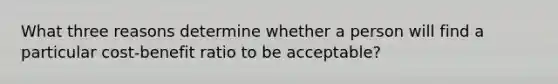 What three reasons determine whether a person will find a particular cost-benefit ratio to be acceptable?