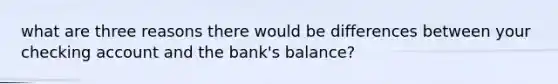 what are three reasons there would be differences between your checking account and the bank's balance?