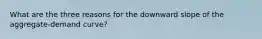 What are the three reasons for the downward slope of the aggregate-demand curve?