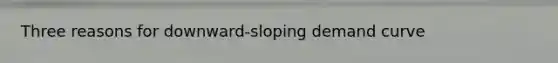 Three reasons for downward-sloping demand curve