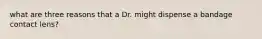 what are three reasons that a Dr. might dispense a bandage contact lens?