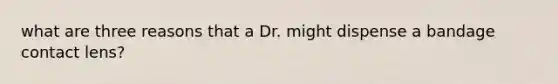 what are three reasons that a Dr. might dispense a bandage contact lens?