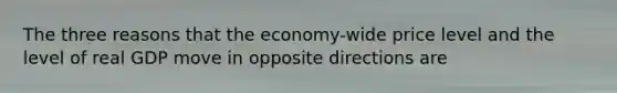 The three reasons that the economy-wide price level and the level of real GDP move in opposite directions are