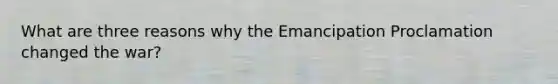 What are three reasons why the Emancipation Proclamation changed the war?
