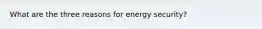 What are the three reasons for energy security?