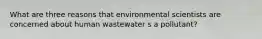 What are three reasons that environmental scientists are concerned about human wastewater s a pollutant?