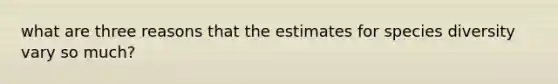 what are three reasons that the estimates for species diversity vary so much?