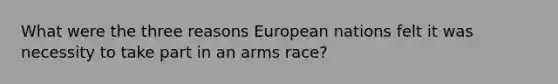 What were the three reasons European nations felt it was necessity to take part in an arms race?