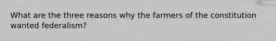 What are the three reasons why the farmers of the constitution wanted federalism?