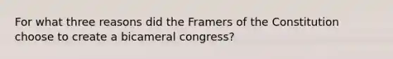 For what three reasons did the Framers of the Constitution choose to create a bicameral congress?