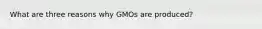 What are three reasons why GMOs are produced?