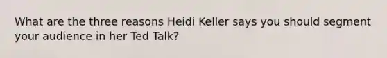 What are the three reasons Heidi Keller says you should segment your audience in her Ted Talk?