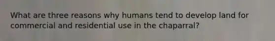What are three reasons why humans tend to develop land for commercial and residential use in the chaparral?